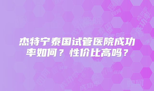 杰特宁泰国试管医院成功率如何？性价比高吗？