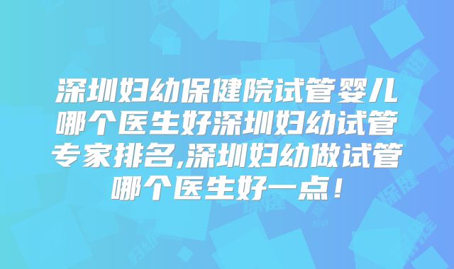 深圳妇幼保健院试管婴儿哪个医生好深圳妇幼试管专家排名,深圳妇幼做试管哪个医生好一点！
