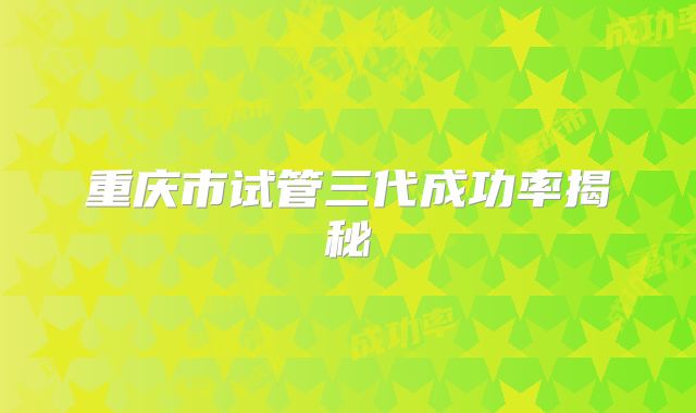 重庆市试管三代成功率揭秘