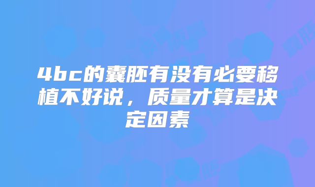 4bc的囊胚有没有必要移植不好说，质量才算是决定因素