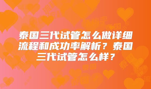 泰国三代试管怎么做详细流程和成功率解析?泰国三代试管怎么样?