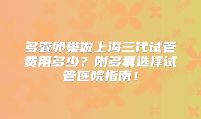 多囊卵巢做上海三代试管费用多少？附多囊选择试管医院指南！