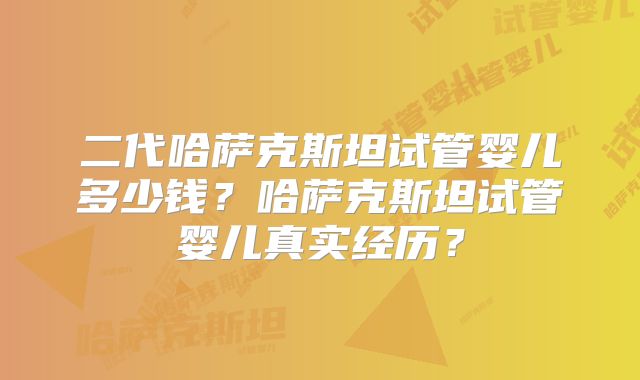 二代哈萨克斯坦试管婴儿多少钱?哈萨克斯坦试管婴儿真实经历?