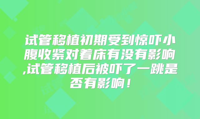 试管移植初期受到惊吓小腹收紧对着床有没有影响,试管移植后被吓了一跳是否有影响！