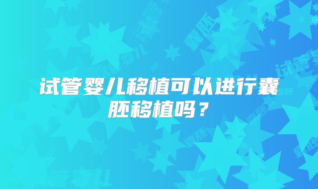 试管婴儿移植可以进行囊胚移植吗？
