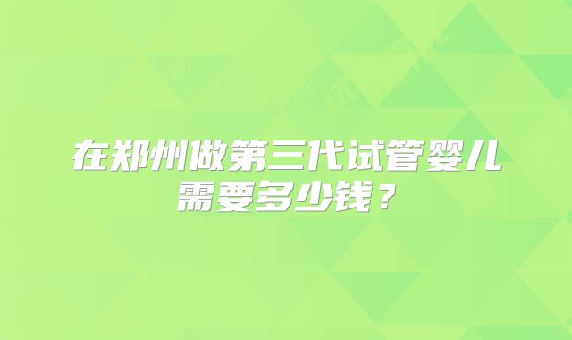 在郑州做第三代试管婴儿需要多少钱？