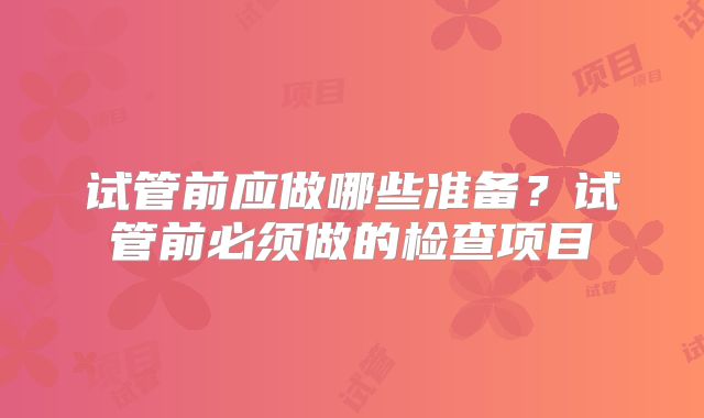 试管前应做哪些准备？试管前必须做的检查项目