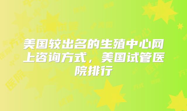 美国较出名的生殖中心网上咨询方式,美国试管医院排行