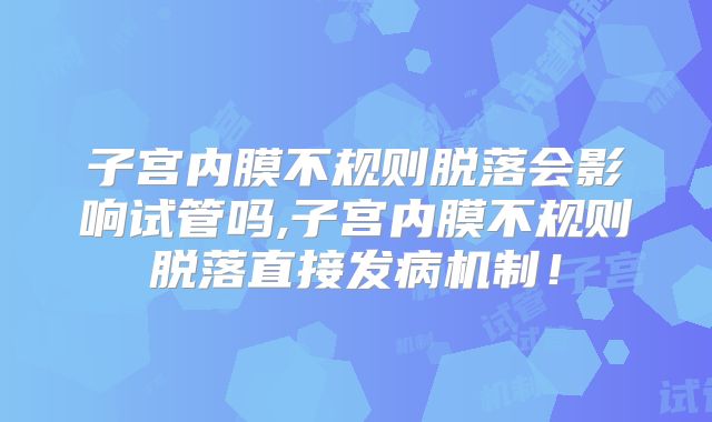 子宫内膜不规则脱落会影响试管吗,子宫内膜不规则脱落直接发病机制！