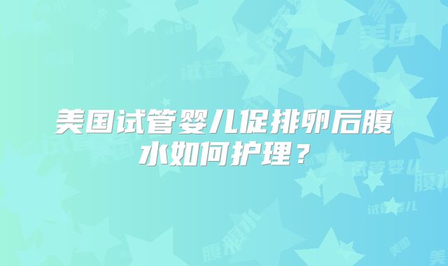 美国试管婴儿促排卵后腹水如何护理？