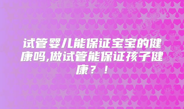 试管婴儿能保证宝宝的健康吗,做试管能保证孩子健康？！