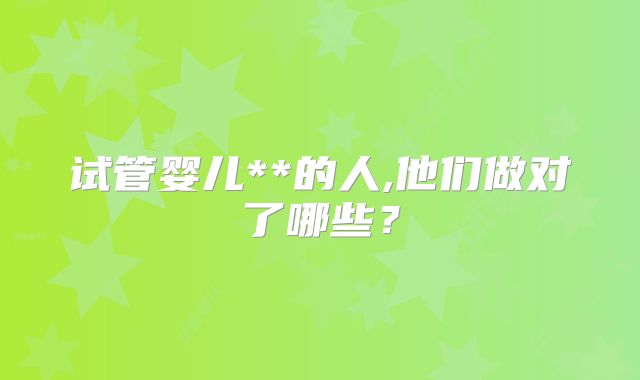 试管婴儿**的人,他们做对了哪些？