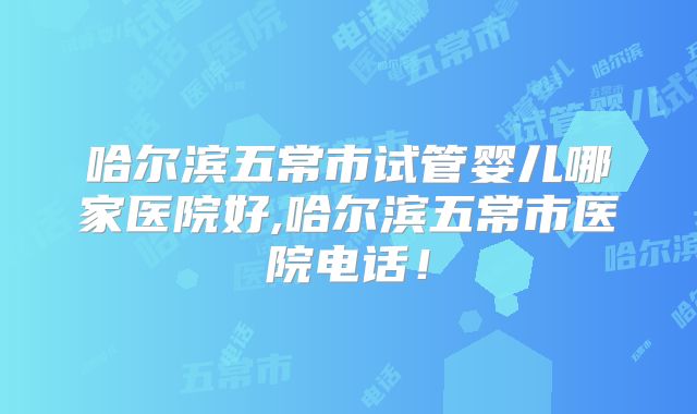 哈尔滨五常市试管婴儿哪家医院好,哈尔滨五常市医院电话!