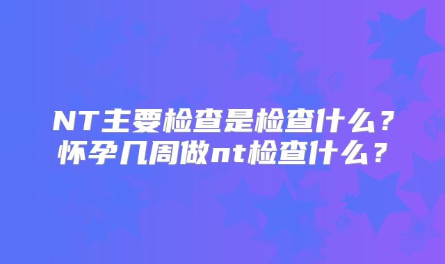 NT主要检查是检查什么?怀孕几周做nt检查什么?