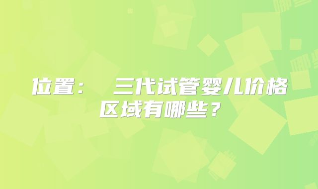 位置： 三代试管婴儿价格区域有哪些？