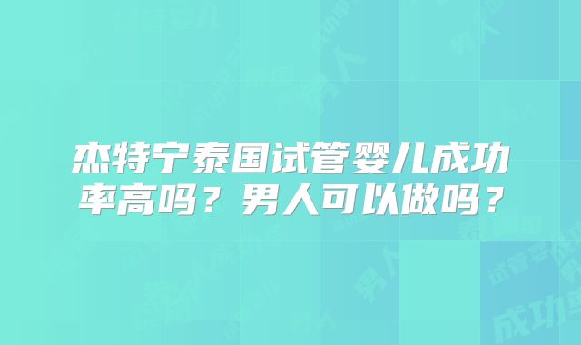 杰特宁泰国试管婴儿成功率高吗？男人可以做吗？