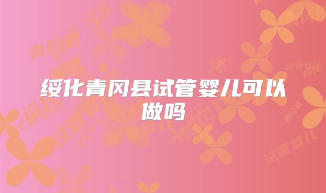 绥化青冈县试管婴儿可以做吗