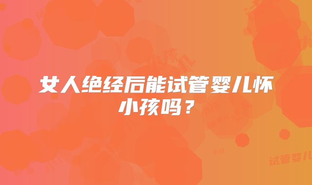 女人绝经后能试管婴儿怀小孩吗？