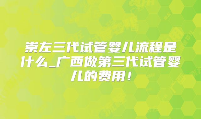 崇左三代试管婴儿流程是什么_广西做第三代试管婴儿的费用！