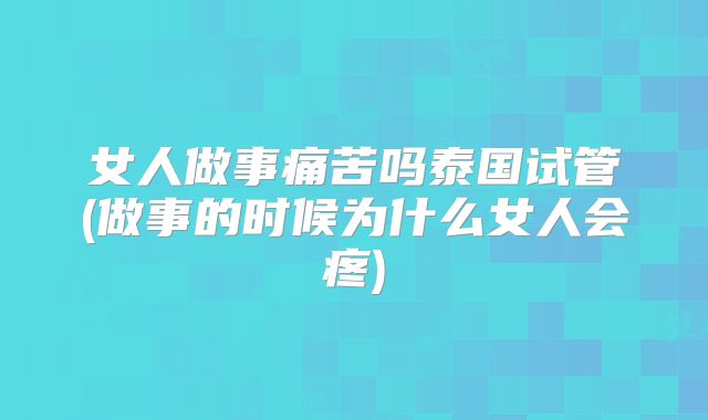女人做事痛苦吗泰国试管(做事的时候为什么女人会疼)