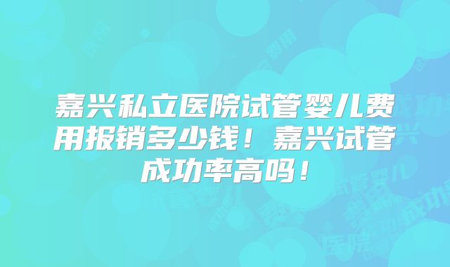 嘉兴私立医院试管婴儿费用报销多少钱!嘉兴试管成功率高吗!