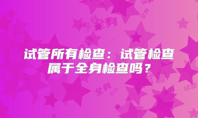 试管所有检查：试管检查属于全身检查吗？