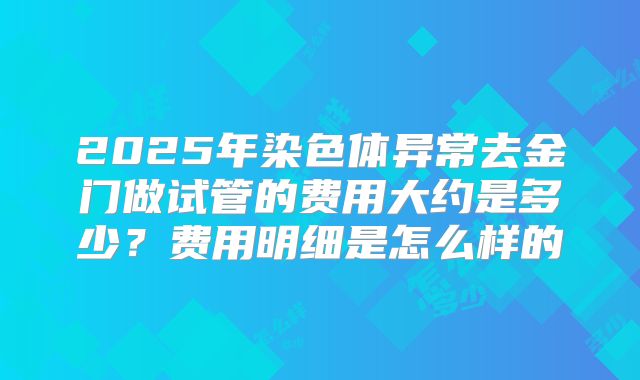 2025年染色体异常去金门做试管的费用大约是多少？费用明细是怎么样的