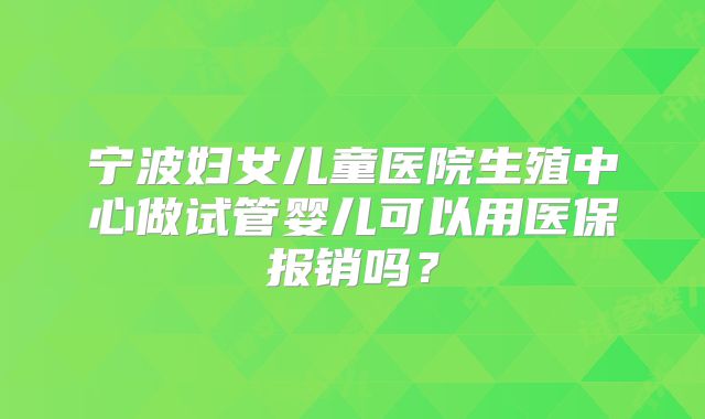 宁波妇女儿童医院生殖中心做试管婴儿可以用医保报销吗?