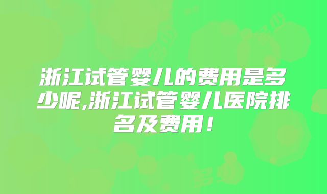 浙江试管婴儿的费用是多少呢,浙江试管婴儿医院排名及费用！