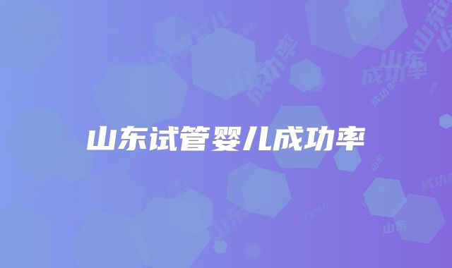 山东试管婴儿成功率