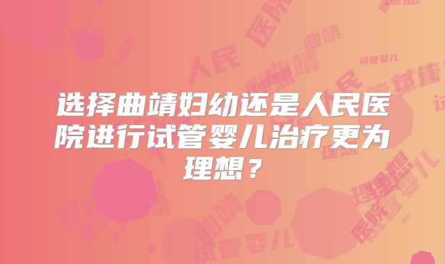 选择曲靖妇幼还是人民医院进行试管婴儿治疗更为理想？