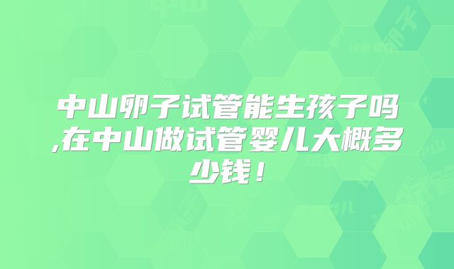 中山卵子试管能生孩子吗,在中山做试管婴儿大概多少钱！
