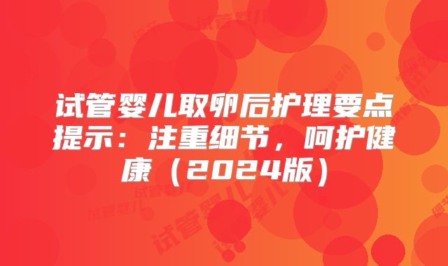 试管婴儿取卵后护理要点提示：注重细节，呵护健康（2024版）