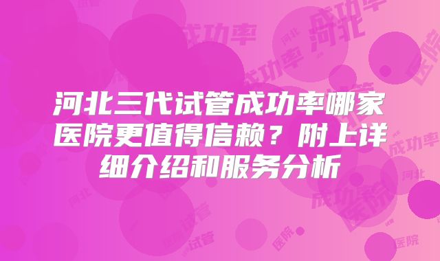 河北三代试管成功率哪家医院更值得信赖?附上详细介绍和服务分析