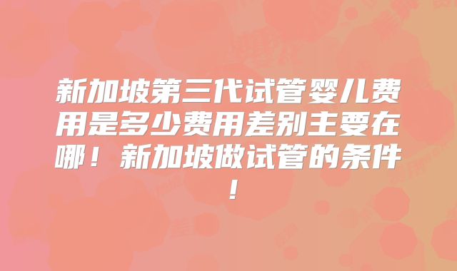 新加坡第三代试管婴儿费用是多少费用差别主要在哪!新加坡做试管的条件!