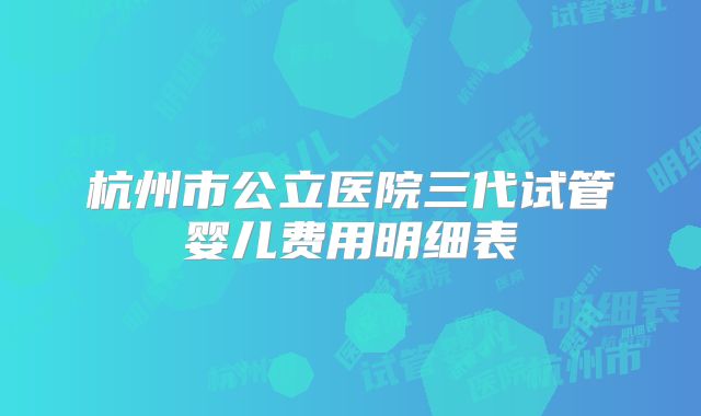 杭州市公立医院三代试管婴儿费用明细表