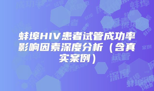 蚌埠HIV患者试管成功率影响因素深度分析(含真实案例)