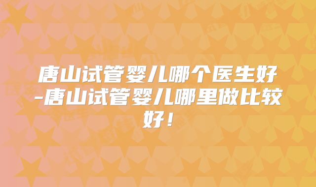唐山试管婴儿哪个医生好-唐山试管婴儿哪里做比较好！