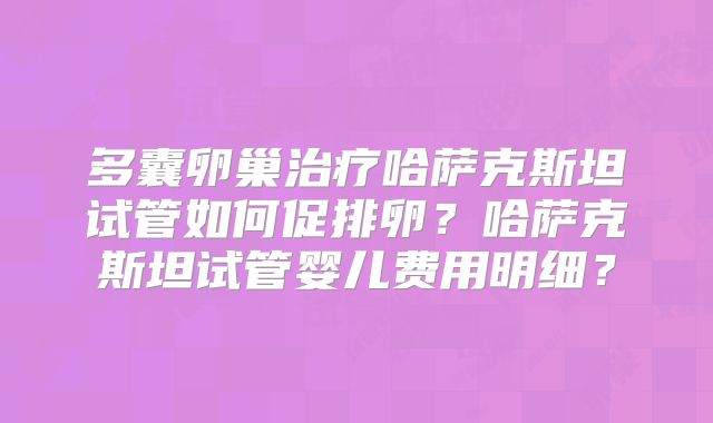 多囊卵巢治疗哈萨克斯坦试管如何促排卵？哈萨克斯坦试管婴儿费用明细？
