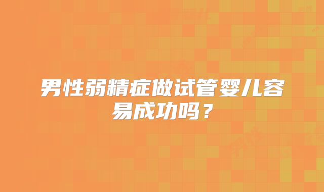男性弱精症做试管婴儿容易成功吗？