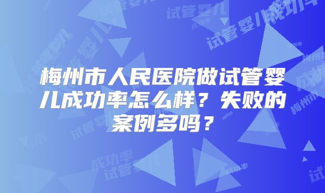 梅州市人民医院做试管婴儿成功率怎么样？失败的案例多吗？