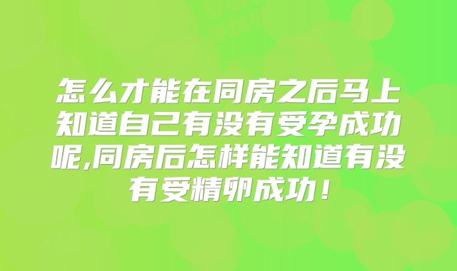 怎么才能在同房之后马上知道自己有没有受孕成功呢,同房后怎样能知道有没有受精卵成功！