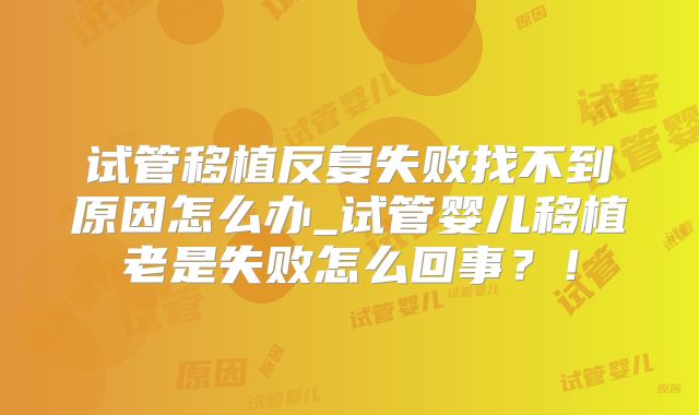 试管移植反复失败找不到原因怎么办_试管婴儿移植老是失败怎么回事？！