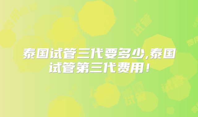 泰国试管三代要多少,泰国试管第三代费用！