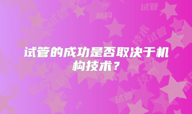 试管的成功是否取决于机构技术?