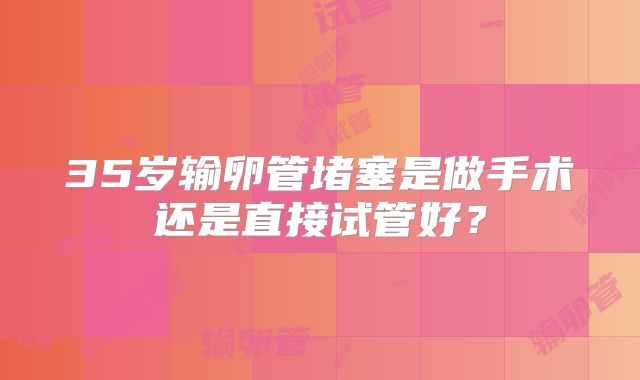 35岁输卵管堵塞是做手术还是直接试管好？