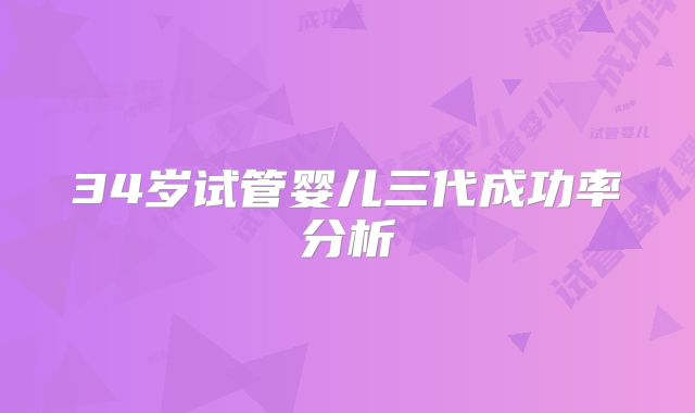34岁试管婴儿三代成功率分析