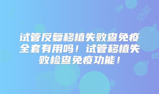 试管反复移植失败查免疫全套有用吗！试管移植失败检查免疫功能！