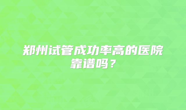 郑州试管成功率高的医院靠谱吗?