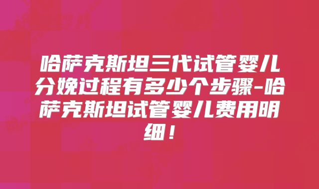 哈萨克斯坦三代试管婴儿分娩过程有多少个步骤-哈萨克斯坦试管婴儿费用明细！